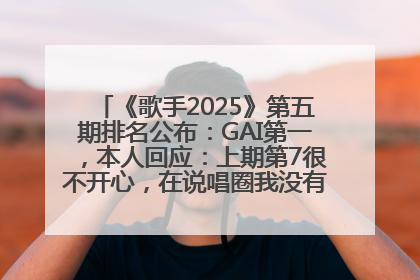 《歌手2025》第五期排名公布：GAI第一，本人回应：上期第7很不开心，在说唱圈我没有输过！卫兰淘汰
