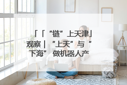 「“链”上天津」观察｜“上天”与“下海” 做机器人产业链细分领域强者