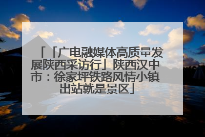 「广电融媒体高质量发展陕西采访行」陕西汉中市：徐家坪铁路风情小镇 出站就是景区
