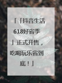 「抖音生活618好省季」正式开售，吃喝玩乐省到底！