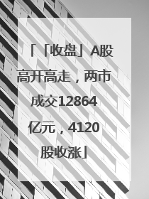 「收盘」A股高开高走，两市成交12864亿元，4120股收涨