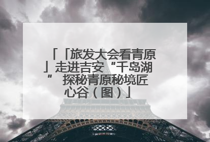 「旅发大会看青原」走进吉安“千岛湖” 探秘青原秘境匠心谷（图）