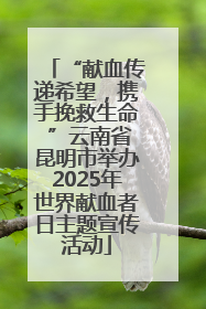“献血传递希望，携手挽救生命 ”云南省昆明市举办2025年世界献血者日主题宣传活动