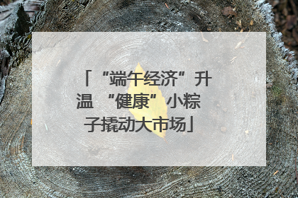 “端午经济”升温 “健康”小粽子撬动大市场