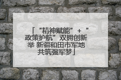 “精神赋能”+“政策护航”双拥创新举 新疆和田市军地共筑强军梦