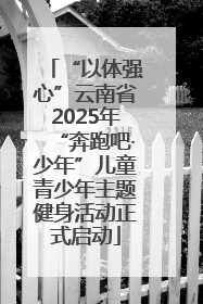 “以体强心”云南省2025年“奔跑吧·少年”儿童青少年主题健身活动正式启动