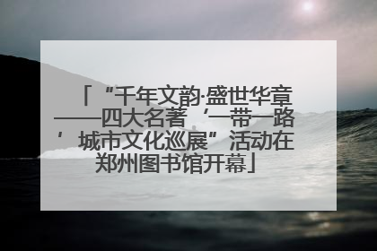 “千年文韵·盛世华章——四大名著‘一带一路’城市文化巡展”活动在郑州图书馆开幕