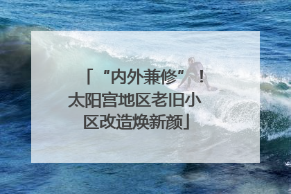 “内外兼修”！太阳宫地区老旧小区改造焕新颜