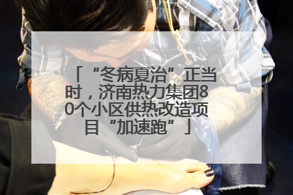 “冬病夏治”正当时，济南热力集团80个小区供热改造项目“加速跑”