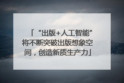 “出版+人工智能”将不断突破出版想象空间，创造新质生产力