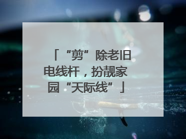 “剪”除老旧电线杆，扮靓家园“天际线”