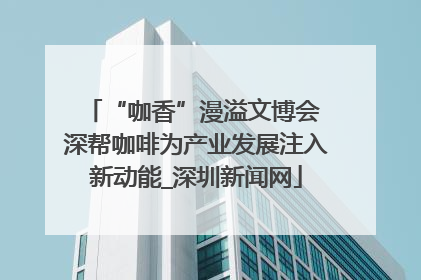 “咖香”漫溢文博会 深帮咖啡为产业发展注入新动能_深圳新闻网