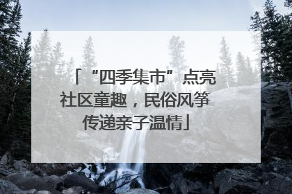 “四季集市”点亮社区童趣，民俗风筝传递亲子温情
