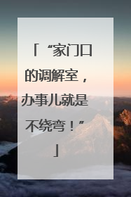 “家门口的调解室，办事儿就是不绕弯！”