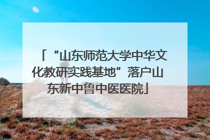 “山东师范大学中华文化教研实践基地”落户山东新中鲁中医医院