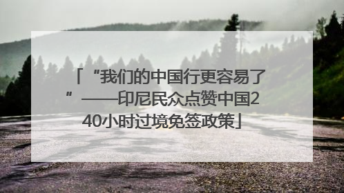 “我们的中国行更容易了”——印尼民众点赞中国240小时过境免签政策