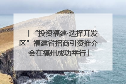 “投资福建·选择开发区”福建省招商引资推介会在福州成功举行