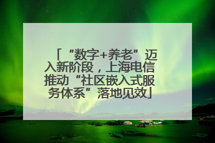 “数字+养老”迈入新阶段，上海电信推动“社区嵌入式服务体系”落地见效