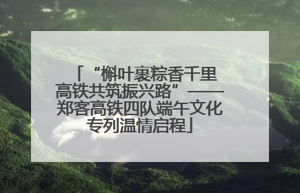 “槲叶裹粽香千里 高铁共筑振兴路”——郑客高铁四队端午文化专列温情启程