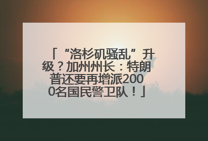 “洛杉矶骚乱”升级？加州州长：特朗普还要再增派2000名国民警卫队！