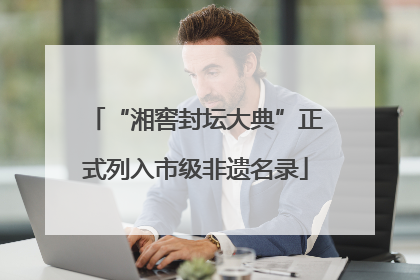 “湘窖封坛大典”正式列入市级非遗名录