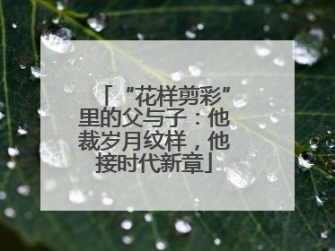 “花样剪彩”里的父与子：他裁岁月纹样，他接时代新章
