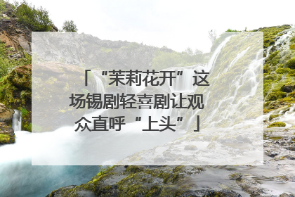 “茉莉花开”这场锡剧轻喜剧让观众直呼“上头”