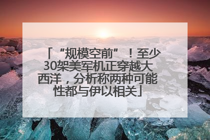 “规模空前”！至少30架美军机正穿越大西洋，分析称两种可能性都与伊以相关
