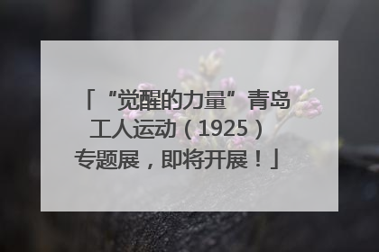 “觉醒的力量”青岛工人运动（1925）专题展，即将开展！