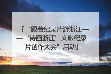 “跟着纪录片游浙江——‘诗画浙江’文旅纪录片创作大会”启动