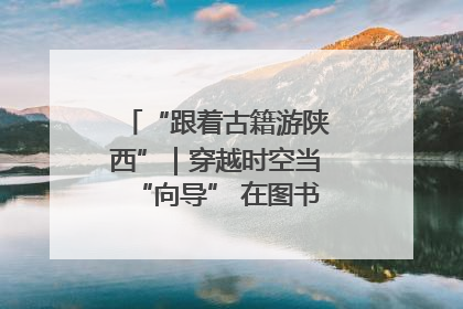 “跟着古籍游陕西”｜穿越时空当“向导” 在图书馆外“活”起来