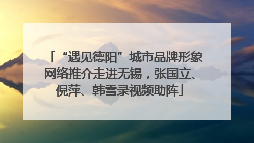 “遇见德阳”城市品牌形象网络推介走进无锡，张国立、倪萍、韩雪录视频助阵