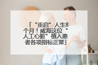 “重启”人生8个月！威海这位“人工心脏”植入患者各项指标正常