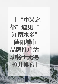 “重装之都”遇见“江南水乡” 德阳城市品牌推广活动将于无锡拉开帷幕