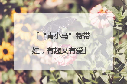 “青小马”帮带娃，有趣又有爱