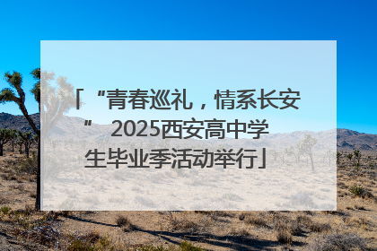 “青春巡礼，情系长安” 2025西安高中学生毕业季活动举行