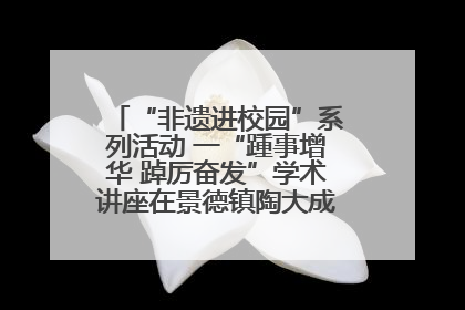 “非遗进校园”系列活动 一“踵事增华 踔厉奋发”学术讲座在景德镇陶大成功举办（图）