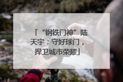 “钢铁门神”陆天宇：守好球门，捍卫城市荣耀
