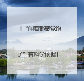 “闻着都感觉饱了”有科学依据