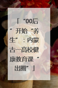 “00后”开始“养生”：内蒙古一高校健康教育课“出圈”