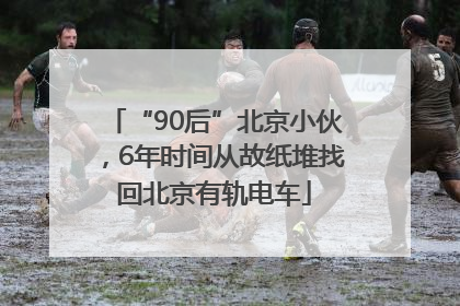 “90后”北京小伙，6年时间从故纸堆找回北京有轨电车