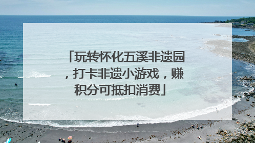 玩转怀化五溪非遗园，打卡非遗小游戏，赚积分可抵扣消费