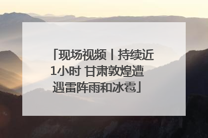 现场视频丨持续近1小时 甘肃敦煌遭遇雷阵雨和冰雹