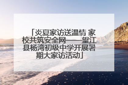 炎夏家访送温情 家校共筑安全网——望江县杨湾初级中学开展暑期大家访活动