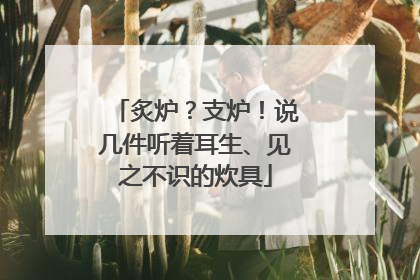 炙炉？支炉！说几件听着耳生、见之不识的炊具