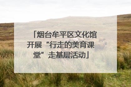烟台牟平区文化馆开展“行走的美育课堂”走基层活动