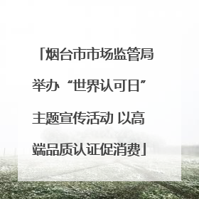 烟台市市场监管局举办“世界认可日”主题宣传活动 以高端品质认证促消费