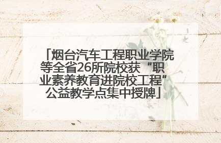 烟台汽车工程职业学院等全省26所院校获“职业素养教育进院校工程”公益教学点集中授牌