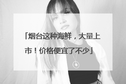 烟台这种海鲜，大量上市！价格便宜了不少
