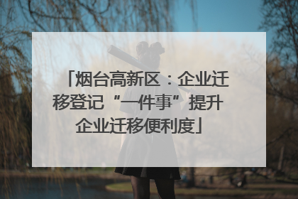 烟台高新区：企业迁移登记“一件事”提升企业迁移便利度